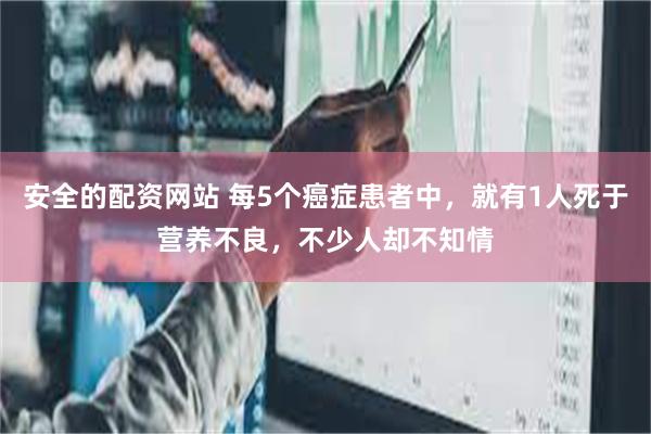 安全的配资网站 每5个癌症患者中，就有1人死于营养不良，不少人却不知情