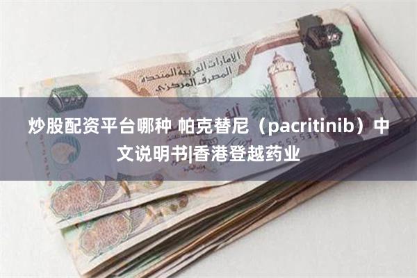 炒股配资平台哪种 帕克替尼（pacritinib）中文说明书|香港登越药业