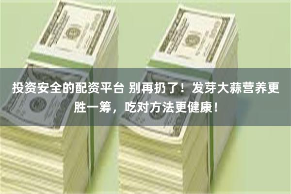 投资安全的配资平台 别再扔了！发芽大蒜营养更胜一筹，吃对方法更健康！