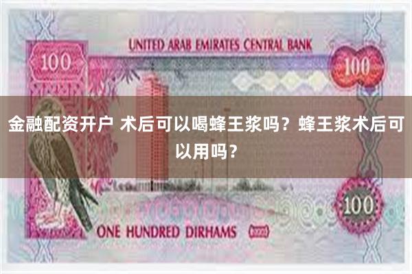 金融配资开户 术后可以喝蜂王浆吗？蜂王浆术后可以用吗？