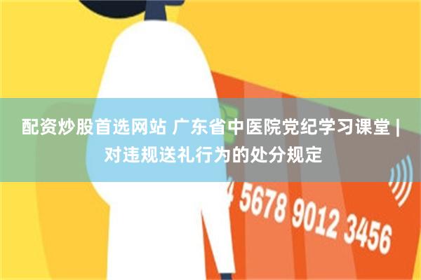 配资炒股首选网站 广东省中医院党纪学习课堂 | 对违规送礼行为的处分规定