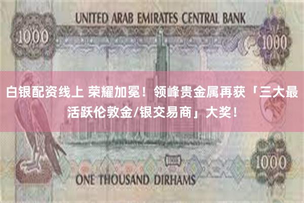 白银配资线上 荣耀加冕！领峰贵金属再获「三大最活跃伦敦金/银交易商」大奖！