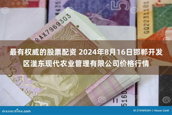 最有权威的股票配资 2024年8月16日邯郸开发区滏东现代农业管理有限公司价格行情