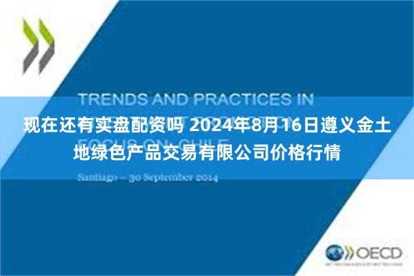 现在还有实盘配资吗 2024年8月16日遵义金土地绿色产品交易有限公司价格行情