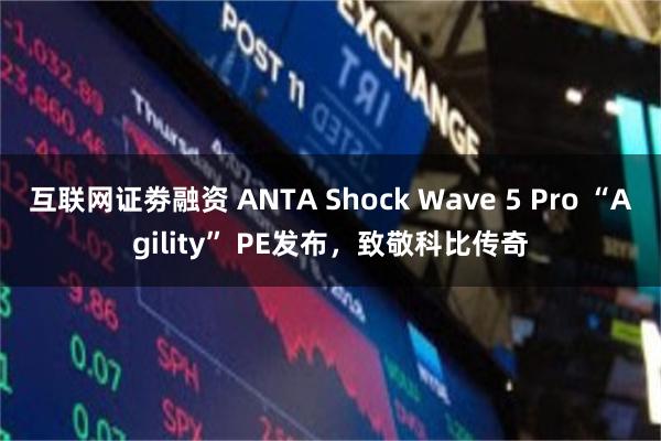 互联网证劵融资 ANTA Shock Wave 5 Pro “Agility” PE发布，致敬科比传奇