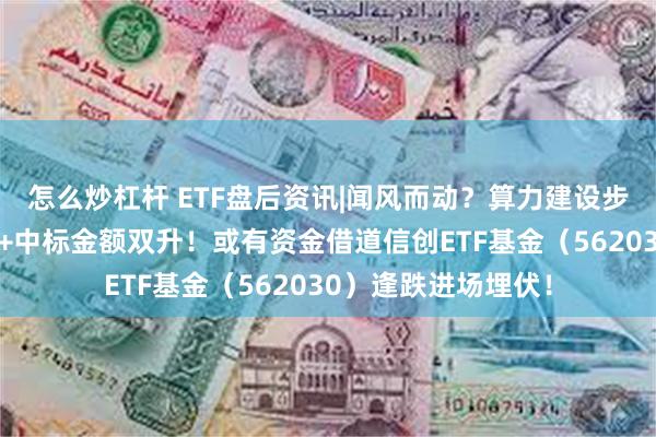 怎么炒杠杆 ETF盘后资讯|闻风而动？算力建设步伐加快，项目数量+中标金额双升！或有资金借道信创ETF基金（562030）逢跌进场埋伏！