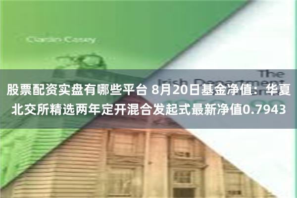 股票配资实盘有哪些平台 8月20日基金净值：华夏北交所精选两年定开混合发起式最新净值0.7943