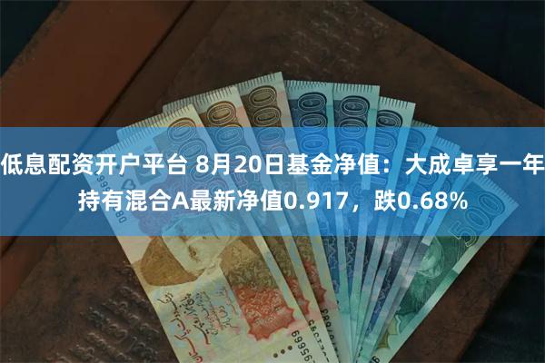 低息配资开户平台 8月20日基金净值：大成卓享一年持有混合A最新净值0.917，跌0.68%