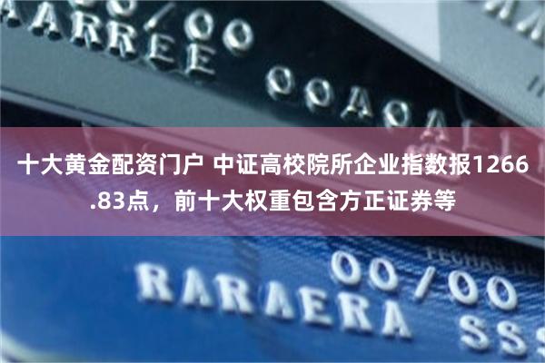 十大黄金配资门户 中证高校院所企业指数报1266.83点，前十大权重包含方正证券等