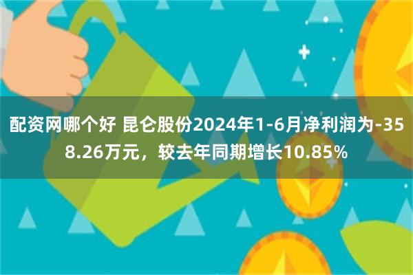 配资网哪个好 昆仑股份2024年1-6月净利润为-358.26万元，较去年同期增长10.85%