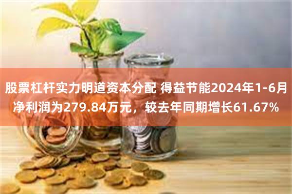 股票杠杆实力明道资本分配 得益节能2024年1-6月净利润为279.84万元，较去年同期增长61.67%