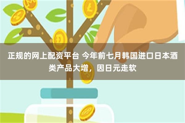 正规的网上配资平台 今年前七月韩国进口日本酒类产品大增，因日元走软