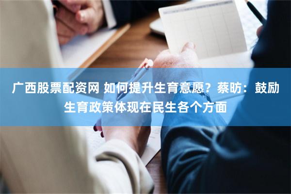 广西股票配资网 如何提升生育意愿？蔡昉：鼓励生育政策体现在民生各个方面