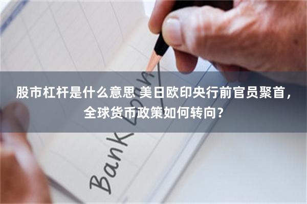 股市杠杆是什么意思 美日欧印央行前官员聚首，全球货币政策如何转向？