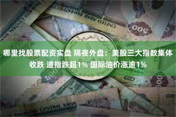 哪里找股票配资实盘 隔夜外盘：美股三大指数集体收跌 道指跌超1% 国际油价涨逾1%