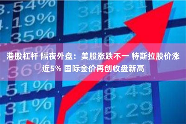 港股杠杆 隔夜外盘：美股涨跌不一 特斯拉股价涨近5% 国际金价再创收盘新高