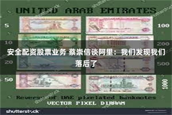 安全配资股票业务 蔡崇信谈阿里：我们发现我们落后了