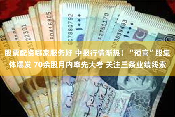 股票配资哪家服务好 中报行情渐热！“预喜”股集体爆发 70余股月内率先大考 关注三条业绩线索