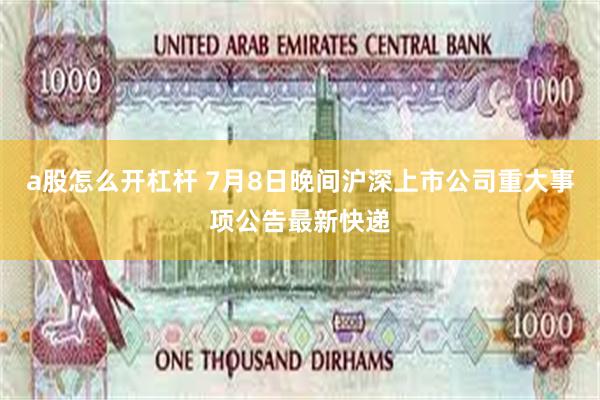 a股怎么开杠杆 7月8日晚间沪深上市公司重大事项公告最新快递