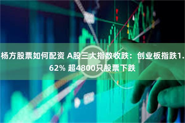 杨方股票如何配资 A股三大指数收跌：创业板指跌1.62% 超4800只股票下跌