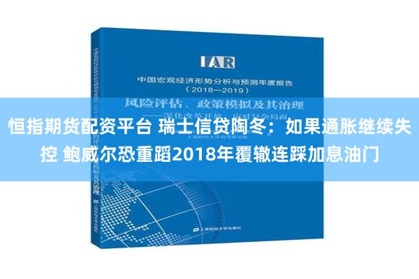 恒指期货配资平台 瑞士信贷陶冬：如果通胀继续失控 鲍威尔恐重蹈2018年覆辙连踩加息油门