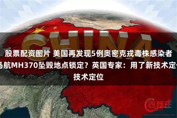 股票配资图片 美国再发现5例奥密克戎毒株感染者 马航MH370坠毁地点锁定？英国专家：用了新技术定位