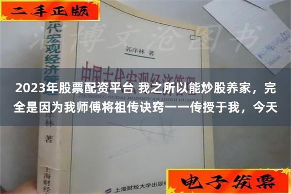 2023年股票配资平台 我之所以能炒股养家，完全是因为我师傅将祖传诀窍一一传授于我，今天