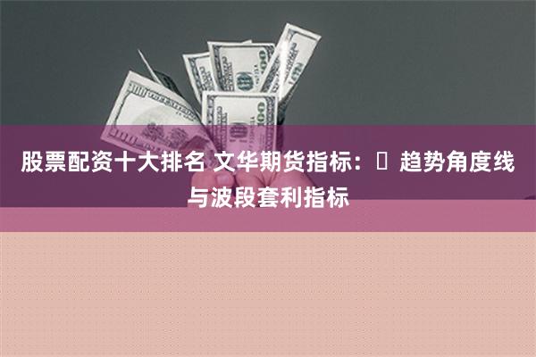 股票配资十大排名 文华期货指标：​趋势角度线与波段套利指标