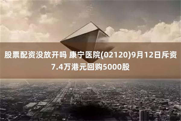 股票配资没放开吗 康宁医院(02120)9月12日斥资7.4万港元回购5000股