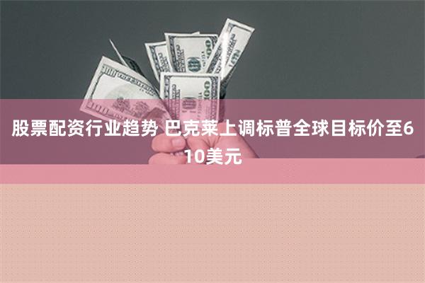 股票配资行业趋势 巴克莱上调标普全球目标价至610美元