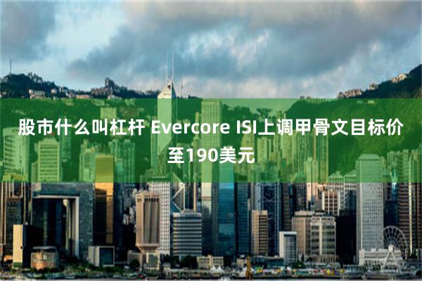 股市什么叫杠杆 Evercore ISI上调甲骨文目标价至190美元