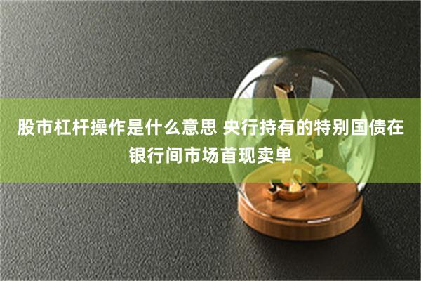 股市杠杆操作是什么意思 央行持有的特别国债在银行间市场首现卖单