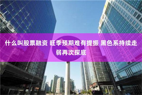 什么叫股票融资 旺季预期难有提振 黑色系持续走弱再次探底