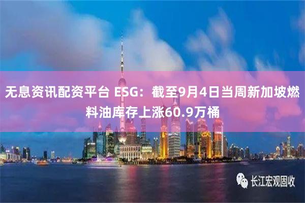 无息资讯配资平台 ESG：截至9月4日当周新加坡燃料油库存上涨60.9万桶