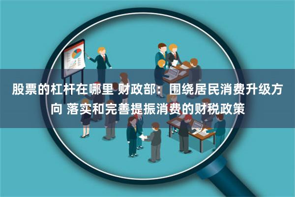 股票的杠杆在哪里 财政部：围绕居民消费升级方向 落实和完善提振消费的财税政策