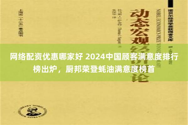 网络配资优惠哪家好 2024中国顾客满意度排行榜出炉，厨邦荣登蚝油满意度榜首