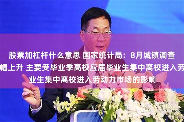 股票加杠杆什么意思 国家统计局：8月城镇调查失业率比上月小幅上升 主要受毕业季高校应届毕业生集中离校进入劳动力市场的影响