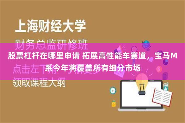 股票杠杆在哪里申请 拓展高性能车赛道，宝马M系今年将覆盖所有细分市场