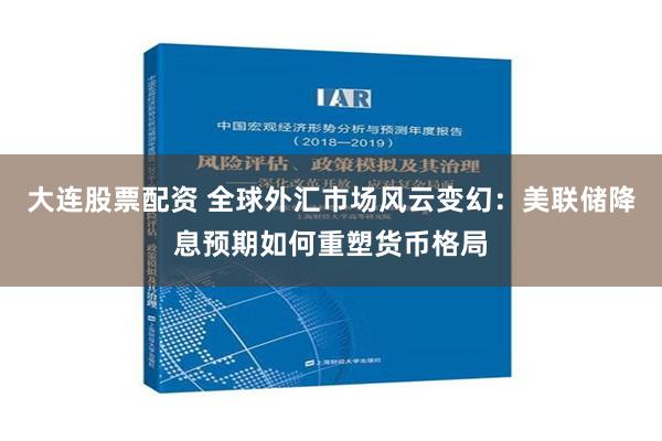 大连股票配资 全球外汇市场风云变幻：美联储降息预期如何重塑货币格局