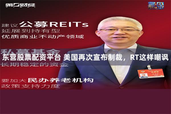 东营股票配资平台 美国再次宣布制裁，RT这样嘲讽