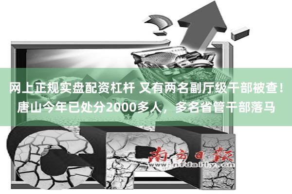 网上正规实盘配资杠杆 又有两名副厅级干部被查！唐山今年已处分2000多人，多名省管干部落马