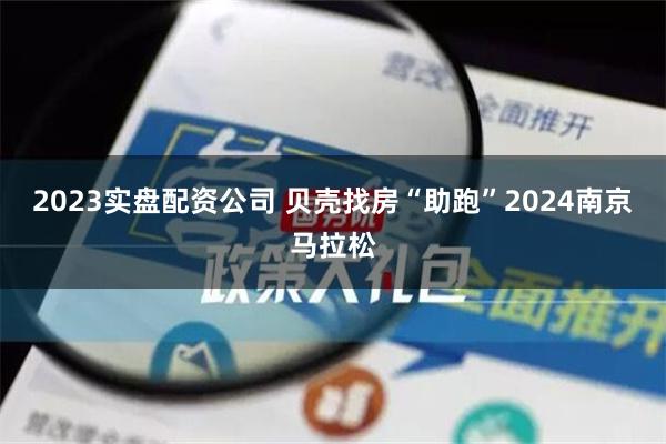 2023实盘配资公司 贝壳找房“助跑”2024南京马拉松