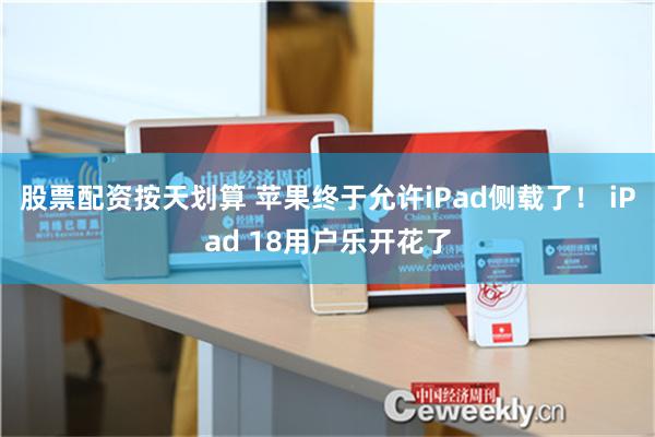 股票配资按天划算 苹果终于允许iPad侧载了！ iPad 18用户乐开花了