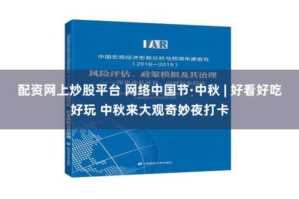 配资网上炒股平台 网络中国节·中秋 | 好看好吃好玩 中秋来大观奇妙夜打卡