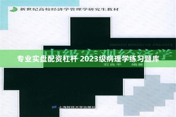 专业实盘配资杠杆 2023级病理学练习题库