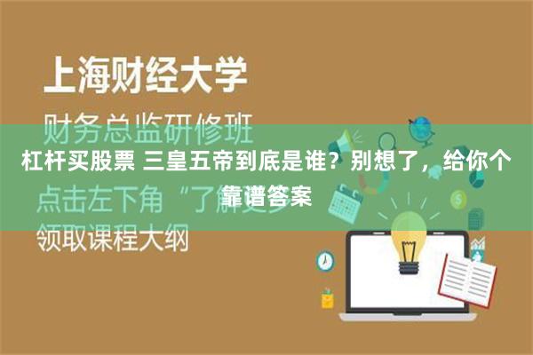 杠杆买股票 三皇五帝到底是谁？别想了，给你个靠谱答案