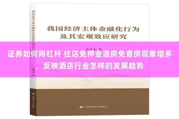 证券如何用杠杆 住店免押金退房免查房现象增多，反映酒店行业怎样的发展趋势