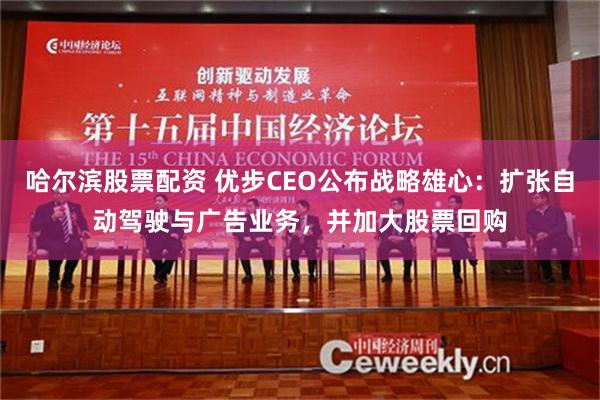 哈尔滨股票配资 优步CEO公布战略雄心：扩张自动驾驶与广告业务，并加大股票回购