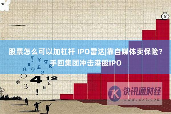 股票怎么可以加杠杆 IPO雷达|靠自媒体卖保险？手回集团冲击港股IPO