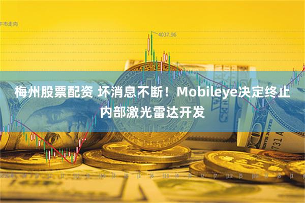 梅州股票配资 坏消息不断！Mobileye决定终止内部激光雷达开发